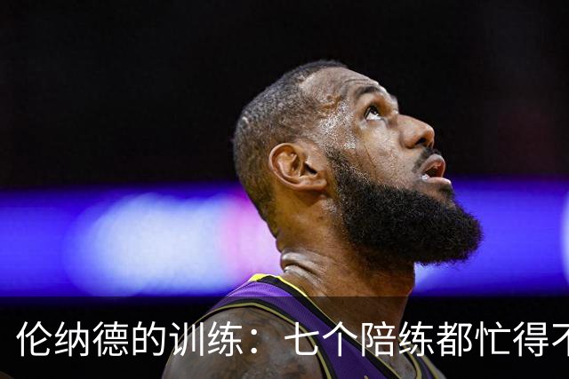 伦纳德的训练：七个陪练都忙得不可开交！