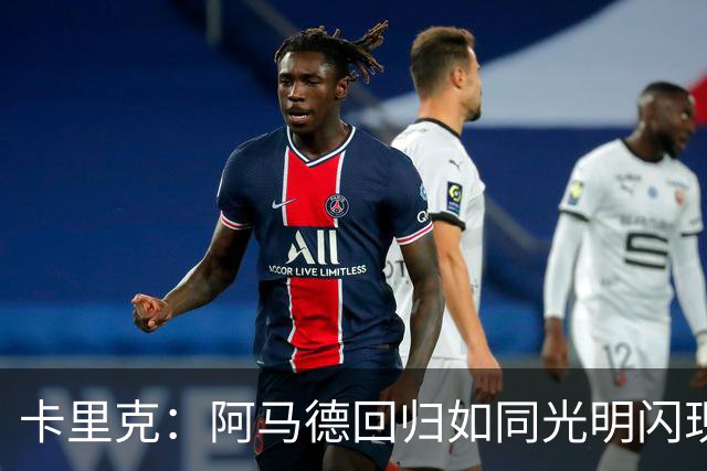卡里克：阿马德回归如同光明闪现，约罗将出任右后卫！