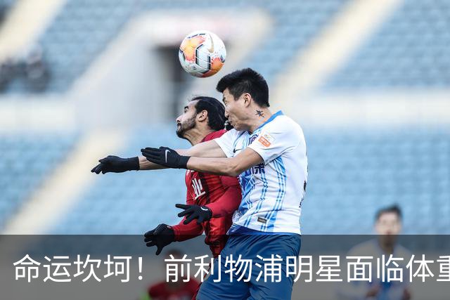 命运坎坷！前利物浦明星面临体重危机，替补席上悲喜交加
