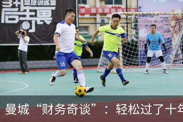 曼城“财务奇谈”：轻松过了十年，却走入了归零的泥潭