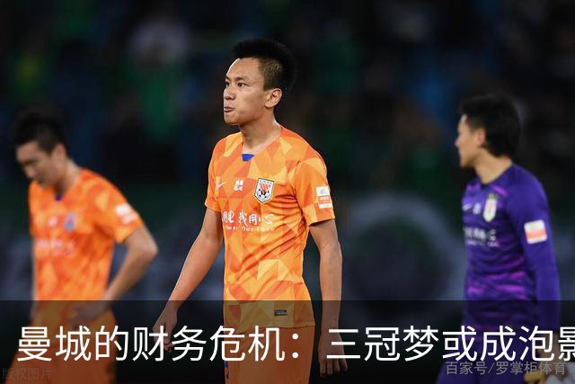 曼城的财务危机：三冠梦或成泡影？