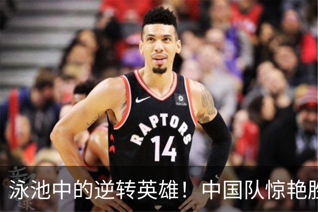 泳池中的逆转英雄！中国队惊艳胜利如梦似幻