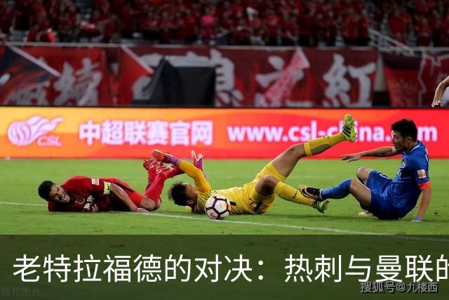 老特拉福德的对决：热刺与曼联的“谁更糟”之战