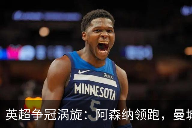 英超争冠涡旋：阿森纳领跑，曼城紧追不舍！