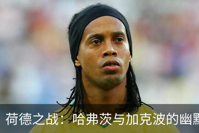 荷德之战：哈弗茨与加克波的幽默较量，穆西亚拉与阿德耶米的圆梦之旅
